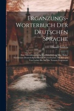 Erganzungs-worterbuch Der Deutschen Sprache: Eine Vervollstandigung Und Erweiterung Aller Bisher Erschienen Deutsch-sprachlichen Worterbucher. Mit Bel - Sanders, Daniel