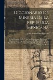 Diccionario De Minería De La República Mexicana: O Sea, Compilación De Todas Las Disposiciones Legislativas Y Reglamentarias Vigentes En Asuntos De Mi