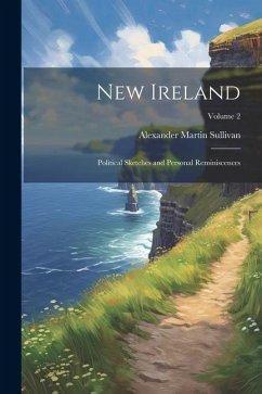 New Ireland: Political Sketches and Personal Reminiscences; Volume 2 - Sullivan, Alexander Martin