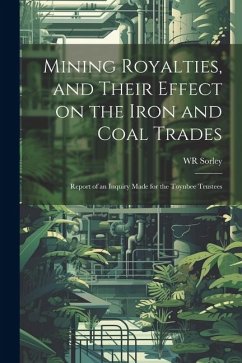 Mining Royalties, and Their Effect on the Iron and Coal Trades; Report of an Inquiry Made for the Toynbee Trustees - Sorley, Wr