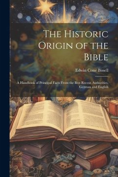 The Historic Origin of the Bible: A Handbook of Principal Facts From the Best Recent Authorities, German and English - Bissell, Edwin Cone