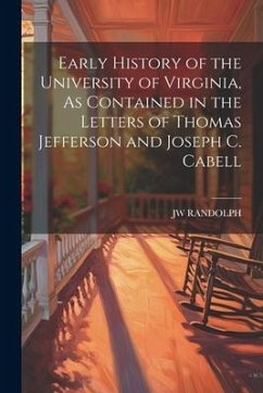 Early History of the University of Virginia, As Contained in the Letters of Thomas Jefferson and Joseph C. Cabell - Randolph, Jw