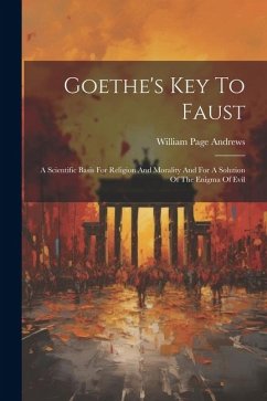 Goethe's Key To Faust: A Scientific Basis For Religion And Morality And For A Solution Of The Enigma Of Evil - Andrews, William Page