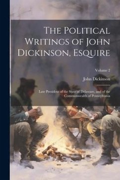 The Political Writings of John Dickinson, Esquire: Late President of the State of Delaware, and of the Commonwealth of Pennsylvania; Volume 2 - Dickinson, John