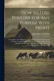 How to Feed Poultry for any Purpose With Profit; a Complete and Authoritative Treatise on Feeding all Classes of Poultry--nutritive Values of Feeds--f