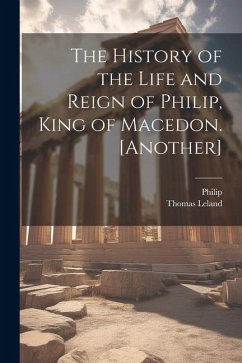 The History of the Life and Reign of Philip, King of Macedon. [Another] - Philip; Leland, Thomas