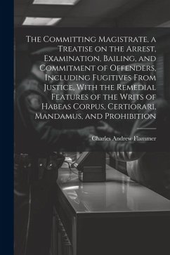 The Committing Magistrate, a Treatise on the Arrest, Examination, Bailing, and Commitment of Offenders, Including Fugitives From Justice, With the Rem - Flammer, Charles Andrew