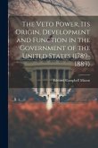 The Veto Power, its Origin, Development and Function in the Government of the United States (1789-1889)