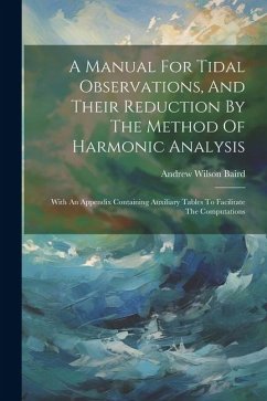 A Manual For Tidal Observations, And Their Reduction By The Method Of Harmonic Analysis: With An Appendix Containing Auxiliary Tables To Facilitate Th - Baird, Andrew Wilson