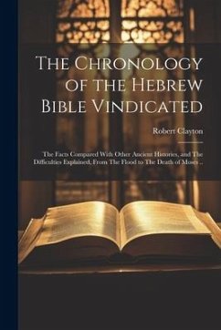 The Chronology of the Hebrew Bible Vindicated: The Facts Compared With Other Ancient Histories, and The Difficulties Explained, From The Flood to The - Clayton, Robert
