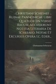 Christiani Schesaei ... Ruinae Pannonicae Libri Quatuor [in Verse] Recusi. Accesserunt Notitia Literaria De Schesaeo, Notae Et Excursus Opera I.c. Ede
