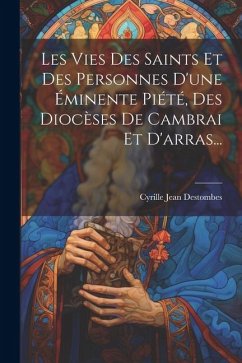 Les Vies Des Saints Et Des Personnes D'une Éminente Piété, Des Diocèses De Cambrai Et D'arras... - Destombes, Cyrille Jean