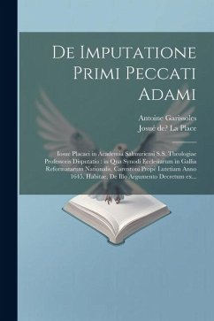 De imputatione primi peccati Adami: Iosue Placaei in Academia Salmuriensi S.S. theologiae professoris disputatio: in qua Synodi Ecclesiarum in Gallia - La Place, Josué de; Garissoles, Antoine