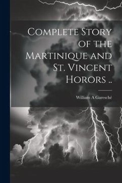 Complete Story of the Martinique and St. Vincent Horors .. - Garesché, William A.