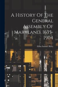 A History Of The General Assembly Of Maryland, 1635-1904 - Riley, Elihu Samuel