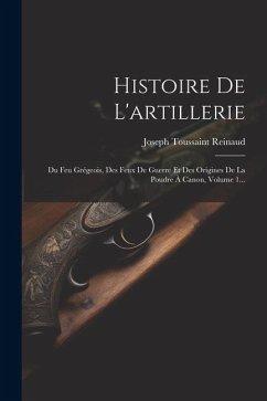 Histoire De L'artillerie: Du Feu Grégeois, Des Feux De Guerre Et Des Origines De La Poudre À Canon, Volume 1... - Reinaud, Joseph Toussaint