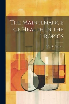 The Maintenance of Health in the Tropics - Simpson, W. J. R.