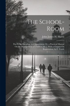 The School-Room: Part Ii, Its Discipline and Supervision; Or, a Practical Manual On the Management of Children [&c.]. With a Chapter On - Harris, John James H.