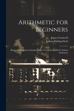Arithmetic for Beginners: Being an Elementary Introduction to Cornwell and Fitch's School Arithmetic - Fitch, Joshua Girling; Cornwell, James