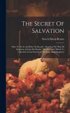 The Secret Of Salvation: How To Get It And How To Keep It: Showing The Way Of Salvation, Giving The Reader The Key With Which To Unlock Its Gre