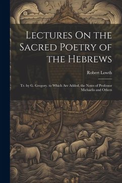Lectures On the Sacred Poetry of the Hebrews; Tr. by G. Gregory. to Which Are Added, the Notes of Professor Michaelis and Others - Lowth, Robert