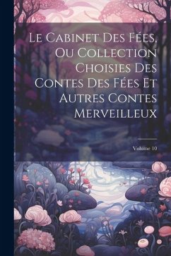 Le Cabinet Des Fées, Ou Collection Choisies Des Contes Des Fées Et Autres Contes Merveilleux; Volume 10 - Anonymous