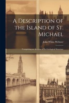 A Description of the Island of St. Michael: Comprising an Account of Its Geological Structure - Webster, John White