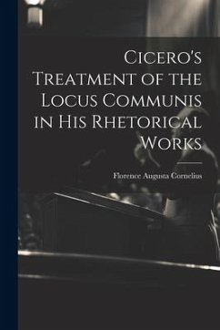 Cicero's Treatment of the Locus Communis in His Rhetorical Works - Cornelius, Florence Augusta