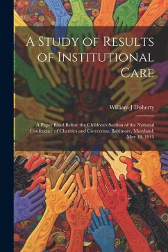 A Study of Results of Institutional Care; a Paper Read Before the Children's Section of the National Conference of Charities and Correction, Baltimore, Maryland, May 18, 1915 - Doherty, William J