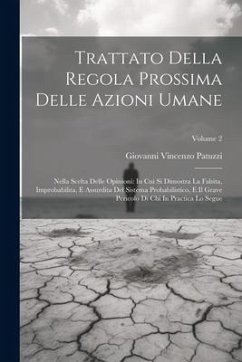 Trattato Della Regola Prossima Delle Azioni Umane: Nella Scelta Delle Opinioni: In Cui Si Dimostra La Falsita, Improbabilita, E Assurdita Del Sistema - Patuzzi, Giovanni Vincenzo