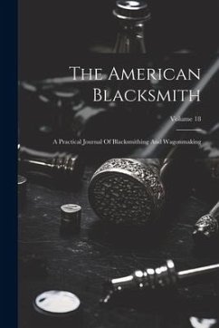The American Blacksmith: A Practical Journal Of Blacksmithing And Wagonmaking; Volume 18 - Anonymous