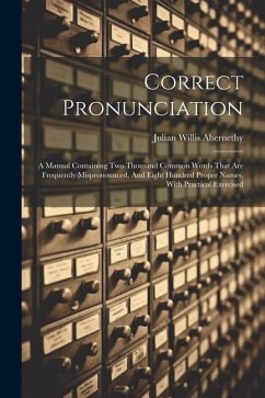 Correct Pronunciation: A Manual Containing Two Thousand Common Words That Are Frequently Mispronounced, And Eight Hundred Proper Names, With - Abernethy, Julian Willis