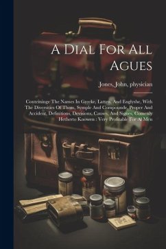 A Dial For All Agues: Conteininge The Names In Greeke, Latten, And Englyshe, With The Diversities Of Them, Symple And Compounde, Proper And - Physician, Jones John