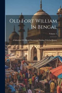 Old Fort William In Bengal: A Selection Of Official Documents Dealing With Its History; Volume 1 - Anonymous