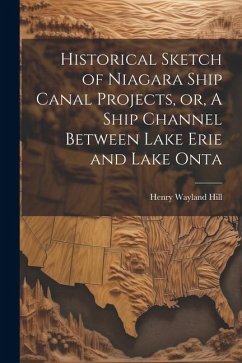 Historical Sketch of Niagara Ship Canal Projects, or, A Ship Channel Between Lake Erie and Lake Onta - Hill, Henry Wayland