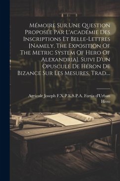 Mémoire Sur Une Question Proposée Par L'académie Des Inscriptions Et Belle-lettres [namely, The Exposition Of The Metric System Of Hero Of Alexandria]. Suivi D'un Opuscule De Héron De Bizance Sur Les Mesures, Trad....