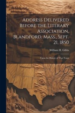 Address Delivered Before the Literary Association, Blandford, Mass., Sept. 21, 1850: Upon the History of That Town - Gibbs, William H.