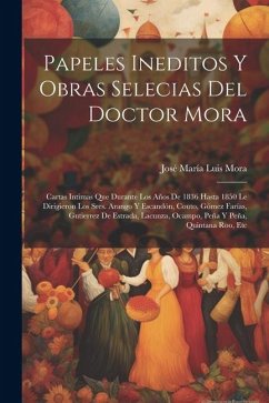 Papeles Ineditos Y Obras Selecias Del Doctor Mora: Cartas Intimas Que Durante Los Años De 1836 Hasta 1850 Le Dirigieron Los Sres. Arango Y Escandón, C - Mora, José María Luis