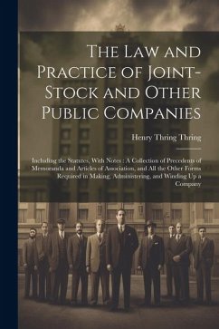 The Law and Practice of Joint-Stock and Other Public Companies: Including the Statutes, With Notes: A Collection of Precedents of Memoranda and Articl - Thring, Henry Thring