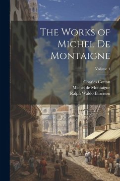 The Works of Michel de Montaigne; Volume 4 - Emerson, Ralph Waldo; Hazlitt, William Carew; Montaigne, Michel