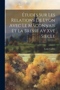 Études Sur Les Relations De Lyon Avec Le Mâconnais Et La Bresse Ay Xve Siècle - Caillet, Louis