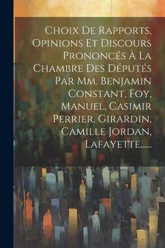 Choix De Rapports, Opinions Et Discours Prononcés À La Chambre Des Députés Par Mm. Benjamin Constant, Foy, Manuel, Casimir Perrier, Girardin, Camille - Anonymous