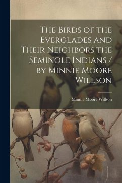 The Birds of the Everglades and Their Neighbors the Seminole Indians / by Minnie Moore Willson - Willson, Minnie Moore