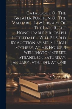 Catalogue Of The Greater Portion Of The Valuable Law Library Of The Late Right Honourable Sir Joseph Littledale ... Will Be Sold By Auction By Mr. S. - Anonymous
