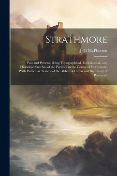 Strathmore: Past and Present, Being Topographical, Ecclesiastical, and Historical Sketches of the Parishes in the Centre of Strath - McPherson, J. G.