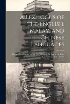 A Lexilogus of the English, Malay, and Chinese Languages: Comprehending the Vernacular Idioms of the Last in the Hok-keen and Canton Dialects - Anonymous