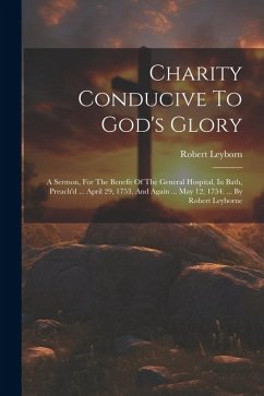 Charity Conducive To God's Glory: A Sermon, For The Benefit Of The General Hospital, In Bath, Preach'd ... April 29, 1753, And Again ... May 12, 1754. - Leyborn, Robert