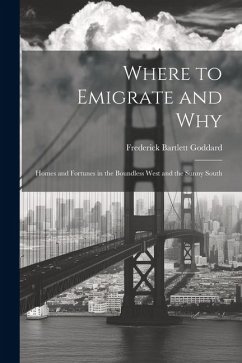 Where to Emigrate and Why: Homes and Fortunes in the Boundless West and the Sunny South - Goddard, Frederick Bartlett