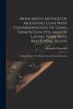 Moncrieff's Method Of Mounting Guns With Counterweights, Of Using Them In Gun-pits, And Of Laying Them With Reflecting Sights: A Paper Read At The Roy - Alexander, Moncrieff