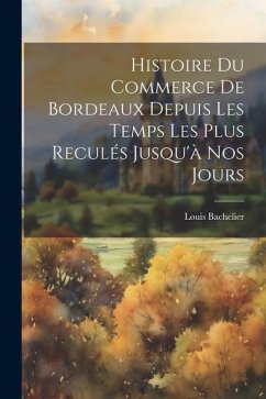 Histoire Du Commerce De Bordeaux Depuis Les Temps Les Plus Reculés Jusqu'à Nos Jours - Bachelier, Louis